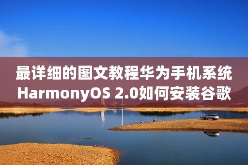 最详细的图文教程华为手机系统HarmonyOS 2.0如何安装谷歌服务框架
