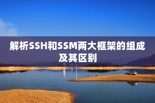 解析SSH和SSM两大框架的组成及其区别
