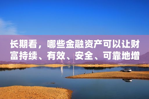 长期看，哪些金融资产可以让财富持续、有效、安全、可靠地增长？