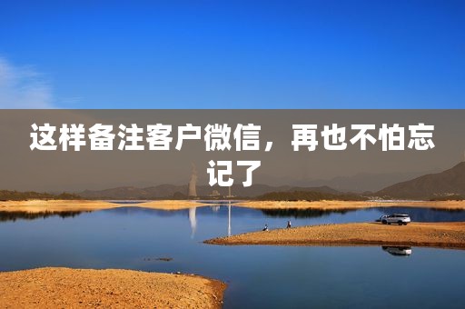 这样备注客户微信，再也不怕忘记了