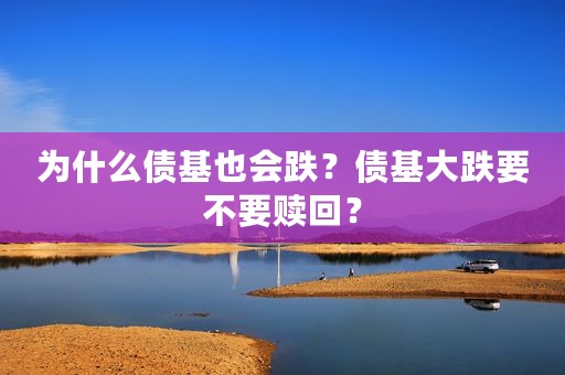 为什么债基也会跌？债基大跌要不要赎回？