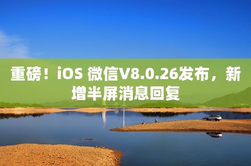 重磅！iOS 微信V8.0.26发布，新增半屏消息回复