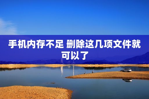 手机内存不足 删除这几项文件就可以了