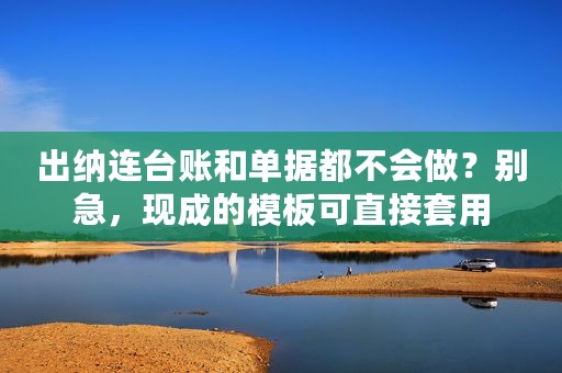 出纳连台账和单据都不会做？别急，现成的模板可直接套用