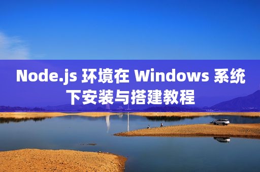 Node.js 环境在 Windows 系统下安装与搭建教程