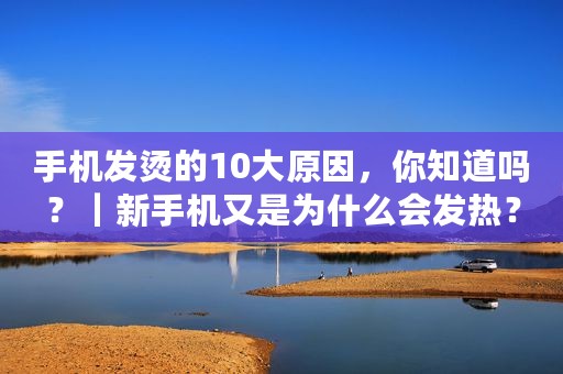 手机发烫的10大原因，你知道吗？｜新手机又是为什么会发热？