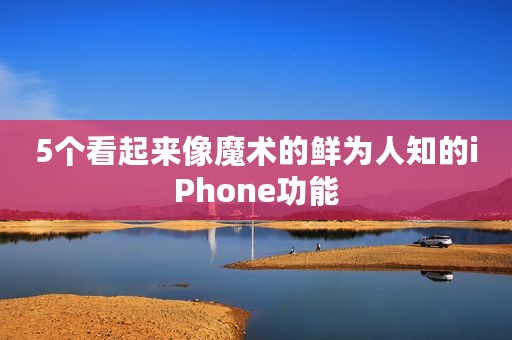 5个看起来像魔术的鲜为人知的iPhone功能