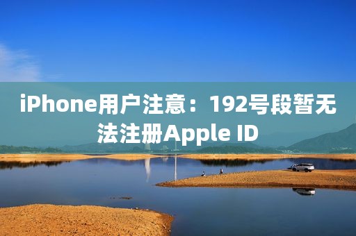 iPhone用户注意：192号段暂无法注册Apple ID