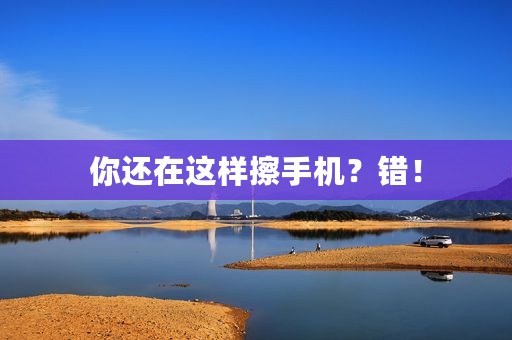 你还在这样擦手机？错！