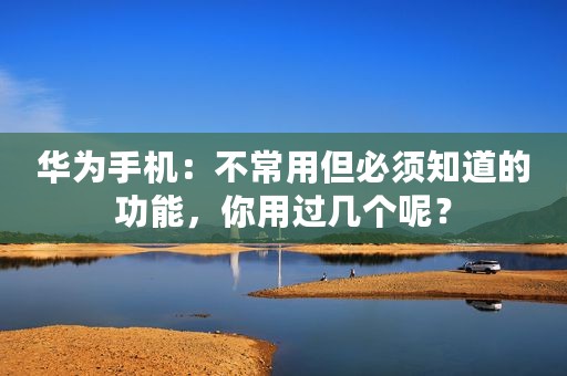 华为手机：不常用但必须知道的功能，你用过几个呢？