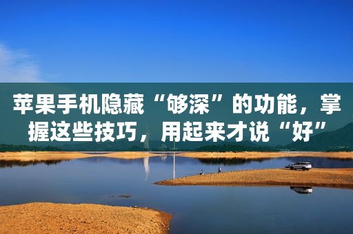 苹果手机隐藏“够深”的功能，掌握这些技巧，用起来才说“好”
