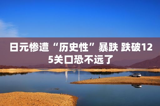 日元惨遭“历史性”暴跌 跌破125关口恐不远了