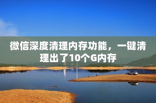 微信深度清理内存功能，一键清理出了10个G内存