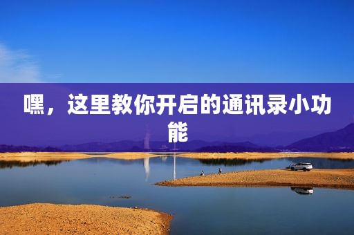 嘿，这里教你开启的通讯录小功能