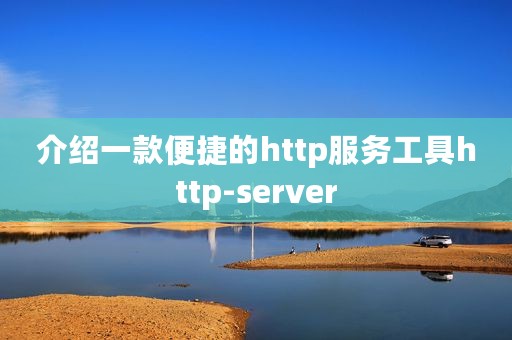 介绍一款便捷的http服务工具http-server