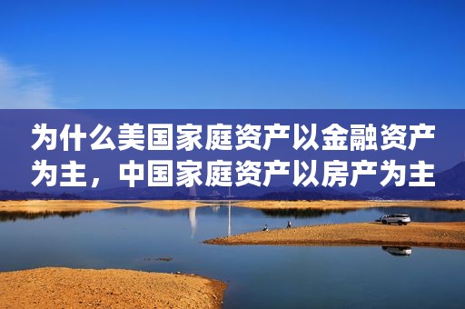 为什么美国家庭资产以金融资产为主，中国家庭资产以房产为主？