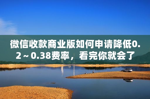微信收款商业版如何申请降低0.2～0.38费率，看完你就会了