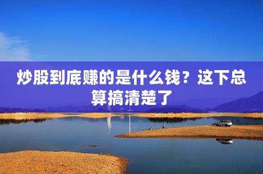 炒股到底赚的是什么钱？这下总算搞清楚了