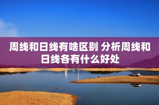 周线和日线有啥区别 分析周线和日线各有什么好处