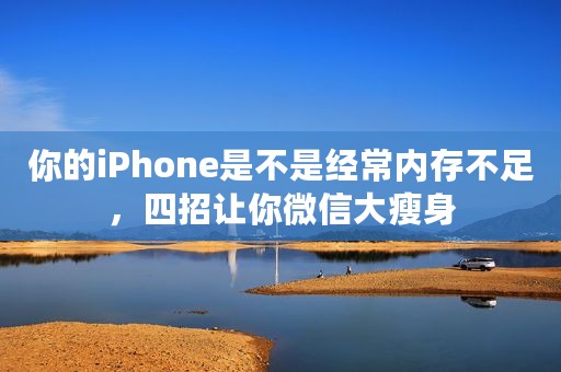 你的iPhone是不是经常内存不足，四招让你微信大瘦身