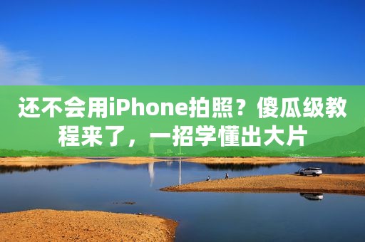 还不会用iPhone拍照？傻瓜级教程来了，一招学懂出大片