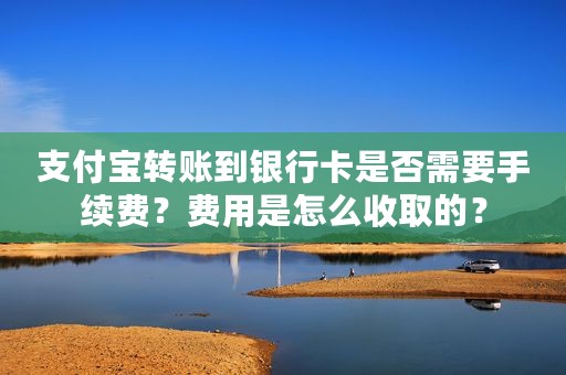 支付宝转账到银行卡是否需要手续费？费用是怎么收取的？