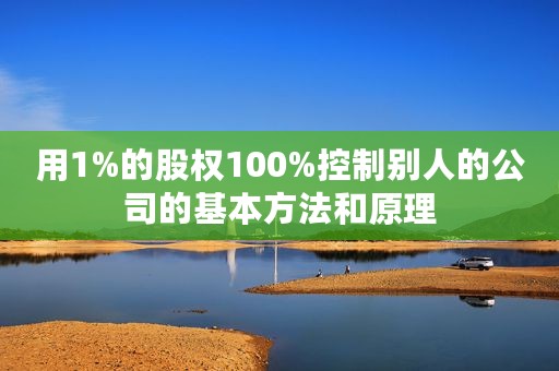用1%的股权100%控制别人的公司的基本方法和原理