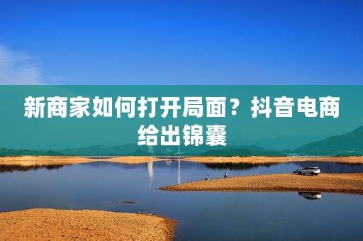 新商家如何打开局面？抖音电商给出锦囊