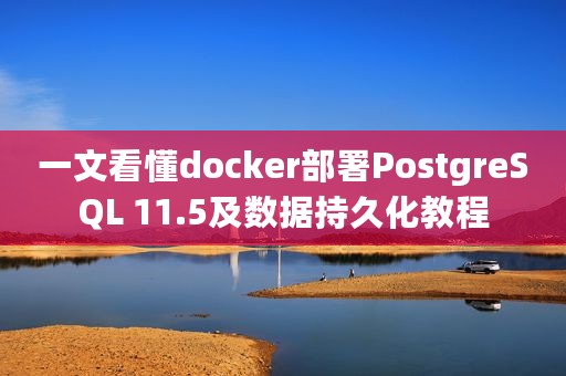 一文看懂docker部署PostgreSQL 11.5及数据持久化教程
