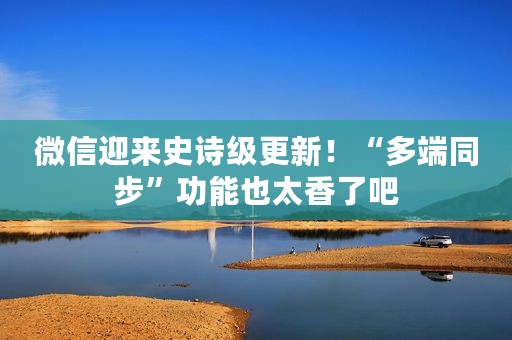 微信迎来史诗级更新！“多端同步”功能也太香了吧