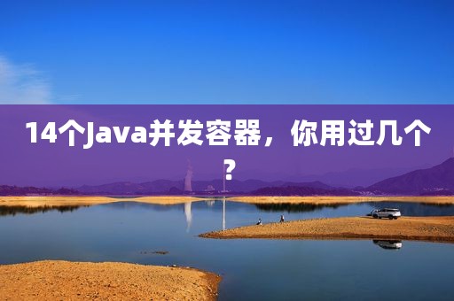 14个Java并发容器，你用过几个？
