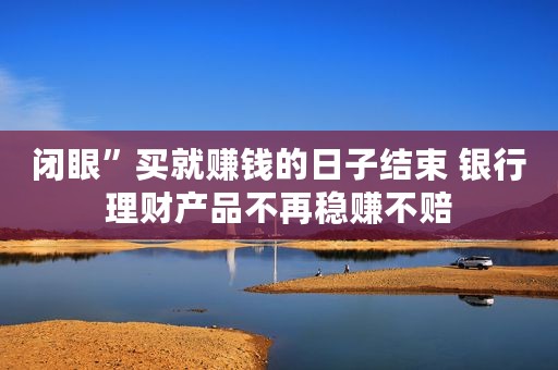 闭眼”买就赚钱的日子结束 银行理财产品不再稳赚不赔