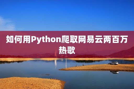 如何用Python爬取网易云两百万热歌
