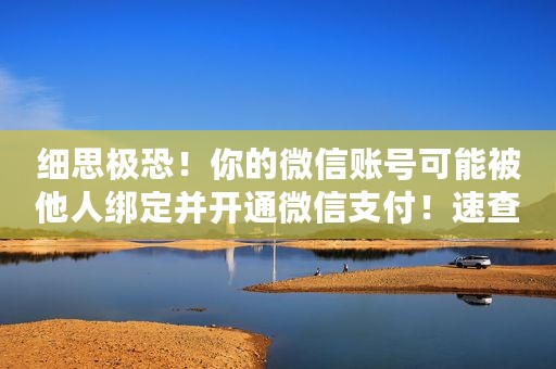 细思极恐！你的微信账号可能被他人绑定并开通微信支付！速查→