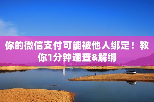 你的微信支付可能被他人绑定！教你1分钟速查&解绑