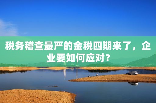 税务稽查最严的金税四期来了，企业要如何应对？