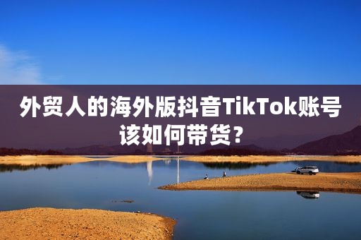 外贸人的海外版抖音TikTok账号该如何带货？