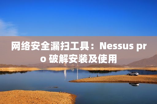网络安全漏扫工具：Nessus pro 破解安装及使用