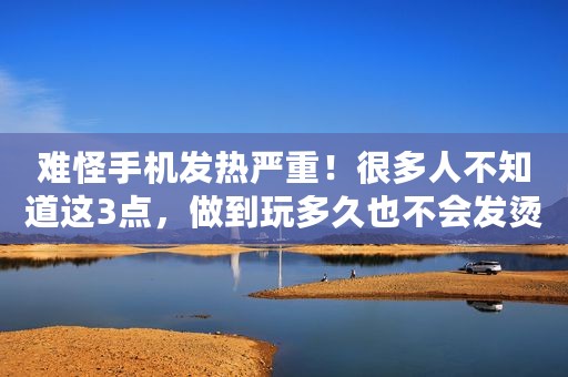 难怪手机发热严重！很多人不知道这3点，做到玩多久也不会发烫