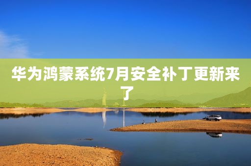 华为鸿蒙系统7月安全补丁更新来了