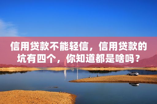 信用贷款不能轻信，信用贷款的坑有四个，你知道都是啥吗？