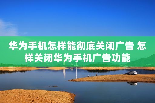 华为手机怎样能彻底关闭广告 怎样关闭华为手机广告功能