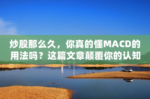 炒股那么久，你真的懂MACD的用法吗？这篇文章颠覆你的认知