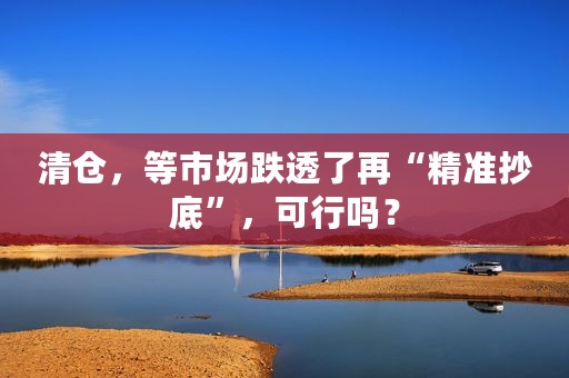 清仓，等市场跌透了再“精准抄底”，可行吗？
