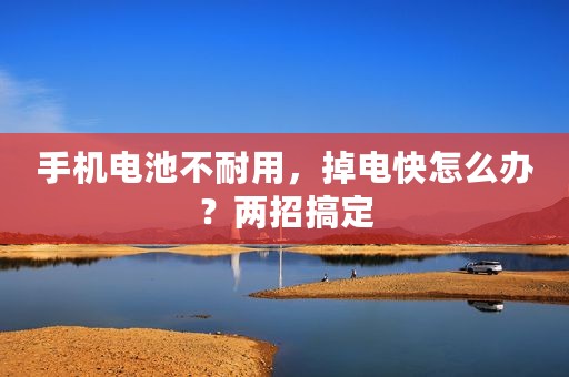 手机电池不耐用，掉电快怎么办？两招搞定