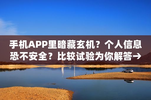 手机APP里暗藏玄机？个人信息恐不安全？比较试验为你解答→