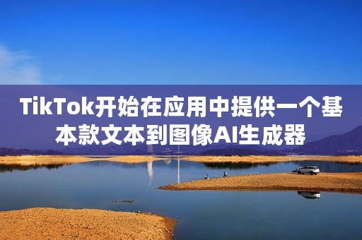 TikTok开始在应用中提供一个基本款文本到图像AI生成器