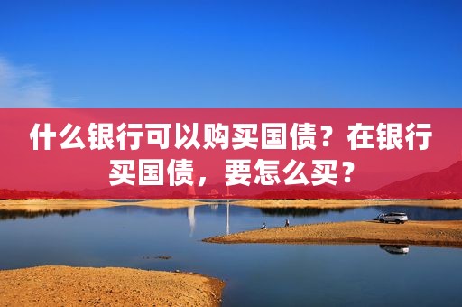什么银行可以购买国债？在银行买国债，要怎么买？