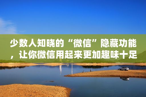 少数人知晓的“微信”隐藏功能，让你微信用起来更加趣味十足