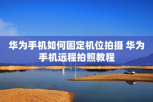 华为手机如何固定机位拍摄 华为手机远程拍照教程